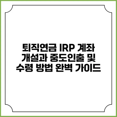 퇴직연금 IRP 계좌 개설과 중도인출 및 수령 방법 완벽 가이드