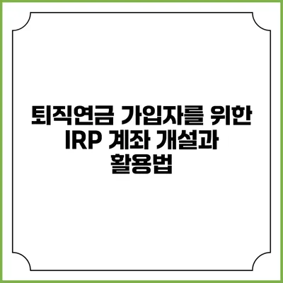 퇴직연금 가입자를 위한 IRP 계좌 개설과 활용법
